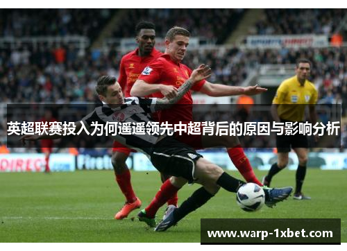 英超联赛投入为何遥遥领先中超背后的原因与影响分析 英超联赛投入为何遥遥领先中超背后的原因与影响分析