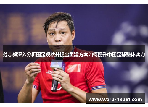 范志毅深入分析国足现状并提出重建方案如何提升中国足球整体实力 范志毅深入分析国足现状并提出重建方案如何提升中国足球整体实力