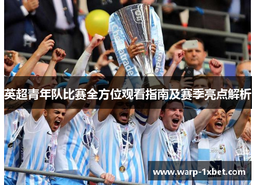 英超青年队比赛全方位观看指南及赛季亮点解析 英超青年队比赛全方位观看指南及赛季亮点解析