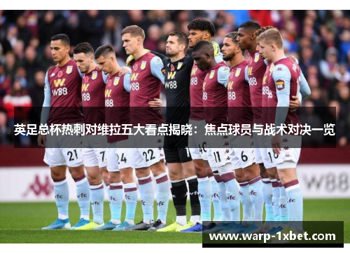英足总杯热刺对维拉五大看点揭晓：焦点球员与战术对决一览