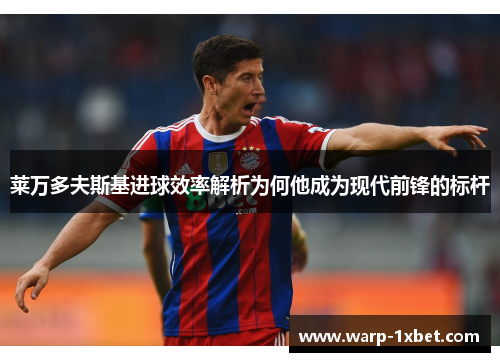 莱万多夫斯基进球效率解析为何他成为现代前锋的标杆 莱万多夫斯基进球效率解析为何他成为现代前锋的标杆