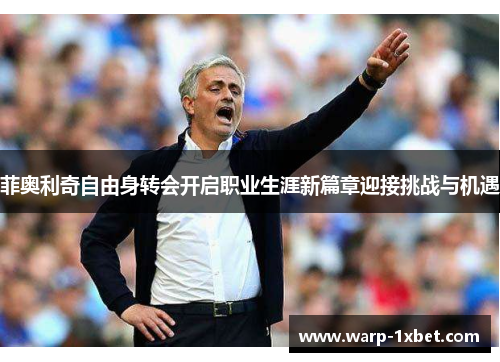 菲奥利奇自由身转会开启职业生涯新篇章迎接挑战与机遇 菲奥利奇自由身转会开启职业生涯新篇章迎接挑战与机遇