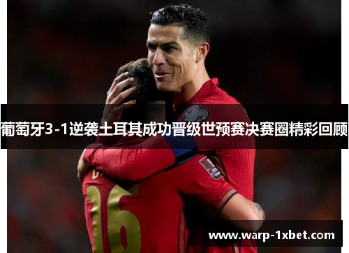 葡萄牙3-1逆袭土耳其成功晋级世预赛决赛圈精彩回顾 葡萄牙3-1逆袭土耳其成功晋级世预赛决赛圈精彩回顾