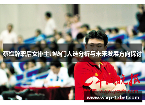 蔡斌辞职后女排主帅热门人选分析与未来发展方向探讨 蔡斌辞职后女排主帅热门人选分析与未来发展方向探讨