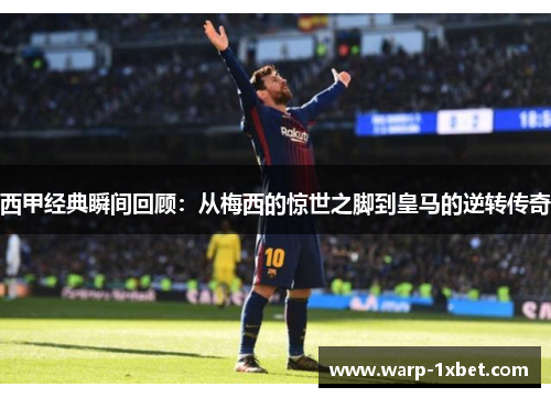 西甲经典瞬间回顾:从梅西的惊世之脚到皇马的逆转传奇 西甲经典瞬间回顾:从梅西的惊世之脚到皇马的逆转传奇