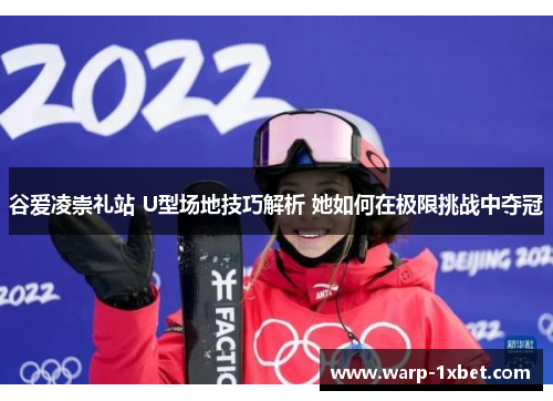 谷爱凌崇礼站 U型场地技巧解析 她如何在极限挑战中夺冠 谷爱凌崇礼站 U型场地技巧解析 她如何在极限挑战中夺冠