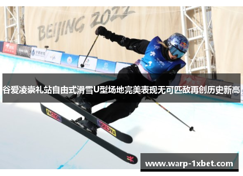 谷爱凌崇礼站自由式滑雪U型场地完美表现无可匹敌再创历史新高