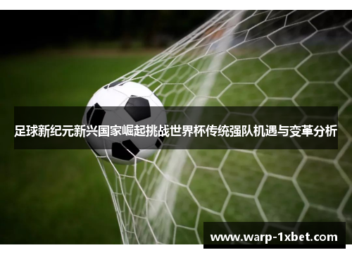 足球新纪元新兴国家崛起挑战世界杯传统强队机遇与变革分析 足球新纪元新兴国家崛起挑战世界杯传统强队机遇与变革分析