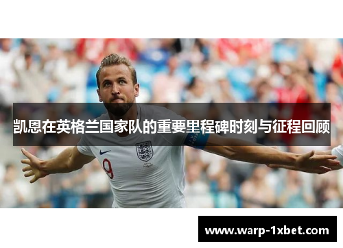 凯恩在英格兰国家队的重要里程碑时刻与征程回顾 凯恩在英格兰国家队的重要里程碑时刻与征程回顾