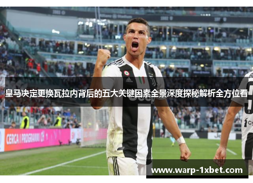 皇马决定更换瓦拉内背后的五大关键因素全景深度探秘解析全方位看 皇马决定更换瓦拉内背后的五大关键因素全景深度探秘解析全方位看