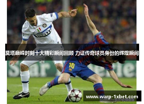 莫塔巅峰时刻十大精彩瞬间回顾 力证传奇球员身份的辉煌瞬间 莫塔巅峰时刻十大精彩瞬间回顾 力证传奇球员身份的辉煌瞬间
