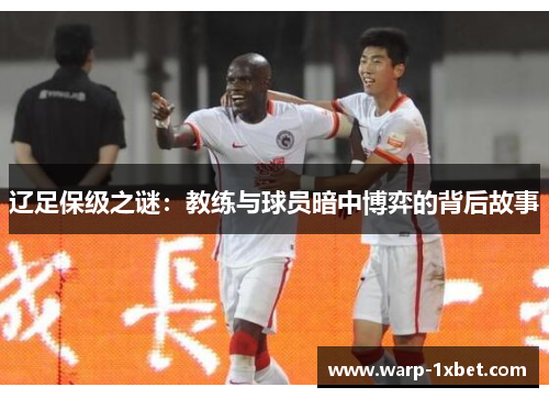 辽足保级之谜:教练与球员暗中博弈的背后故事 辽足保级之谜:教练与球员暗中博弈的背后故事