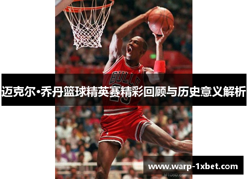 迈克尔·乔丹篮球精英赛精彩回顾与历史意义解析 迈克尔·乔丹篮球精英赛精彩回顾与历史意义解析