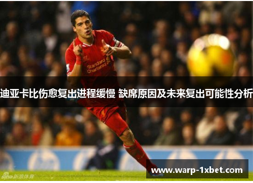 迪亚卡比伤愈复出进程缓慢 缺席原因及未来复出可能性分析 迪亚卡比伤愈复出进程缓慢 缺席原因及未来复出可能性分析