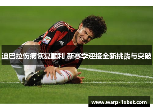 迪巴拉伤病恢复顺利 新赛季迎接全新挑战与突破 迪巴拉伤病恢复顺利 新赛季迎接全新挑战与突破