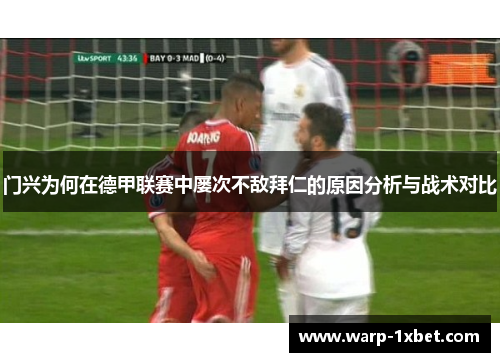门兴为何在德甲联赛中屡次不敌拜仁的原因分析与战术对比 门兴为何在德甲联赛中屡次不敌拜仁的原因分析与战术对比