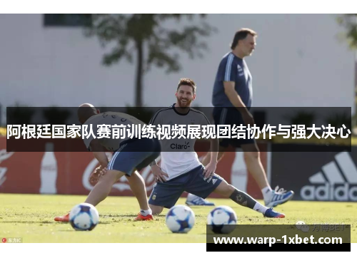 阿根廷国家队赛前训练视频展现团结协作与强大决心 阿根廷国家队赛前训练视频展现团结协作与强大决心