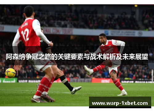 阿森纳争冠之路的关键要素与战术解析及未来展望 阿森纳争冠之路的关键要素与战术解析及未来展望