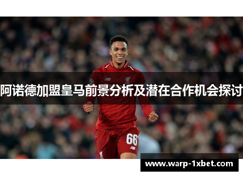 阿诺德加盟皇马前景分析及潜在合作机会探讨 阿诺德加盟皇马前景分析及潜在合作机会探讨