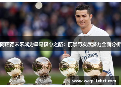 阿诺德未来成为皇马核心之路:前景与发展潜力全面分析 阿诺德未来成为皇马核心之路:前景与发展潜力全面分析