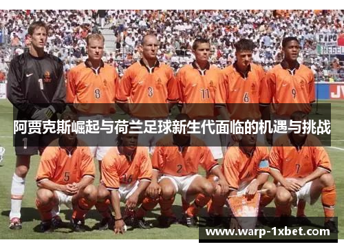 阿贾克斯崛起与荷兰足球新生代面临的机遇与挑战