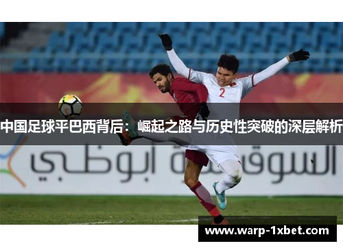 中国足球平巴西背后:崛起之路与历史性突破的深层解析 中国足球平巴西背后:崛起之路与历史性突破的深层解析