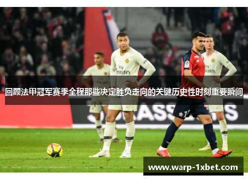 回顾法甲冠军赛季全程那些决定胜负走向的关键历史性时刻重要瞬间 回顾法甲冠军赛季全程那些决定胜负走向的关键历史性时刻重要瞬间