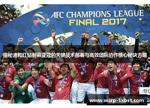 揭秘浦和红钻制霸亚冠的关键战术部署与高效团队协作核心秘诀方略 揭秘浦和红钻制霸亚冠的关键战术部署与高效团队协作核心秘诀方略