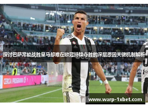 探讨巴萨常能战胜皇马却难在欧冠持续夺胜的深层原因关键机制解析 探讨巴萨常能战胜皇马却难在欧冠持续夺胜的深层原因关键机制解析