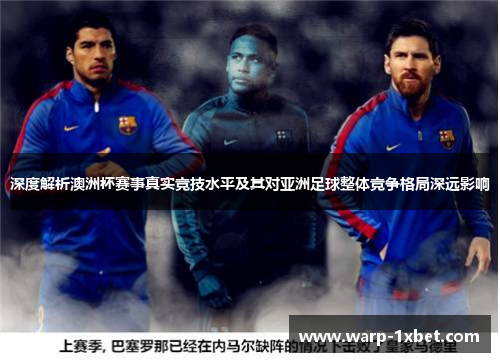 深度解析澳洲杯赛事真实竞技水平及其对亚洲足球整体竞争格局深远影响 深度解析澳洲杯赛事真实竞技水平及其对亚洲足球整体竞争格局深远影响