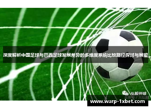 深度解析中国足球与巴西足球发展差异的多维度系统比较路径探讨与展望 深度解析中国足球与巴西足球发展差异的多维度系统比较路径探讨与展望