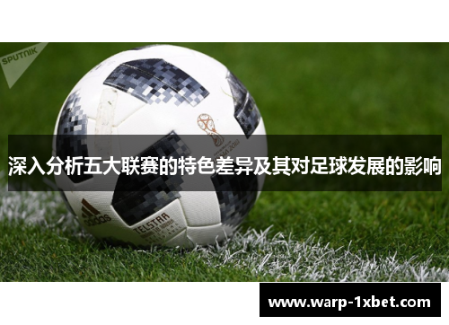 深入分析五大联赛的特色差异及其对足球发展的影响 深入分析五大联赛的特色差异及其对足球发展的影响