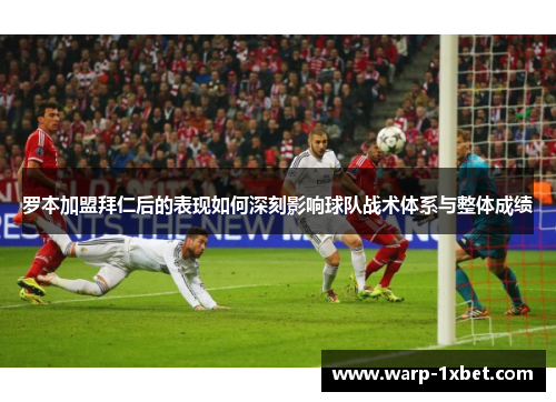 罗本加盟拜仁后的表现如何深刻影响球队战术体系与整体成绩 罗本加盟拜仁后的表现如何深刻影响球队战术体系与整体成绩