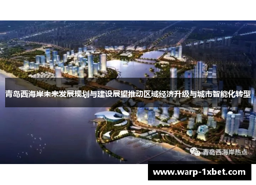 青岛西海岸未来发展规划与建设展望推动区域经济升级与城市智能化转型