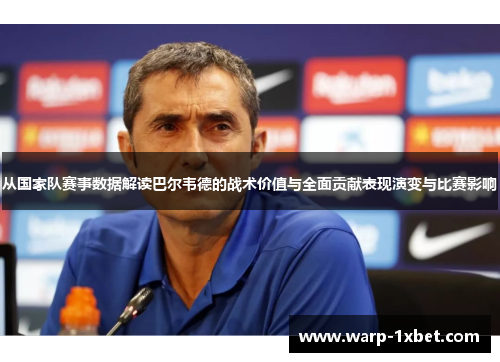 从国家队赛事数据解读巴尔韦德的战术价值与全面贡献表现演变与比赛影响