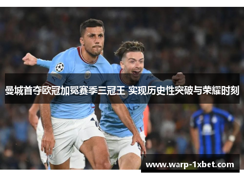 曼城首夺欧冠加冕赛季三冠王 实现历史性突破与荣耀时刻